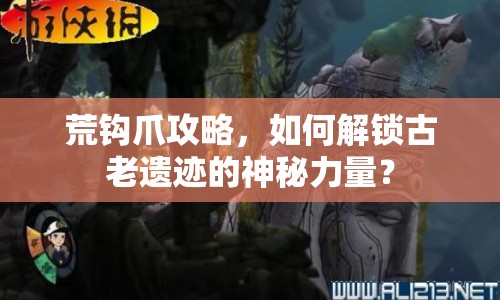 荒鉤爪攻略，如何解鎖古老遺跡的神秘力量？