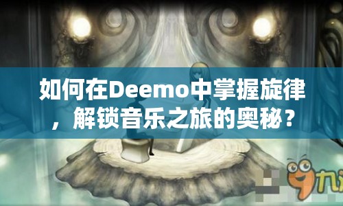 如何在Deemo中掌握旋律，解鎖音樂(lè)之旅的奧秘？