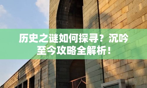 歷史之謎如何探尋？沉吟至今攻略全解析！