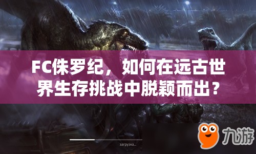 FC侏羅紀(jì)，如何在遠(yuǎn)古世界生存挑戰(zhàn)中脫穎而出？