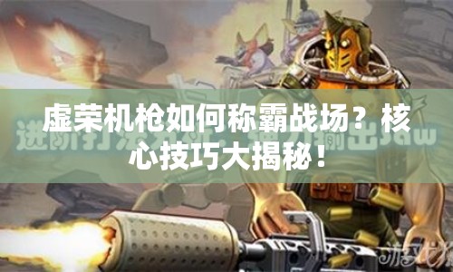 虛榮機槍如何稱霸戰(zhàn)場？核心技巧大揭秘！