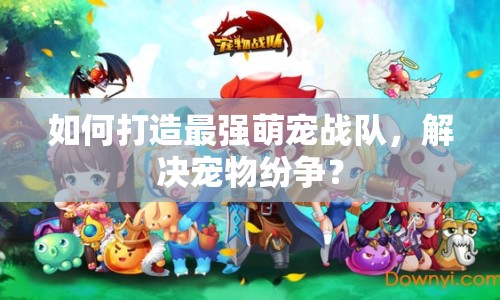 如何打造最強(qiáng)萌寵戰(zhàn)隊(duì)，解決寵物紛爭(zhēng)？