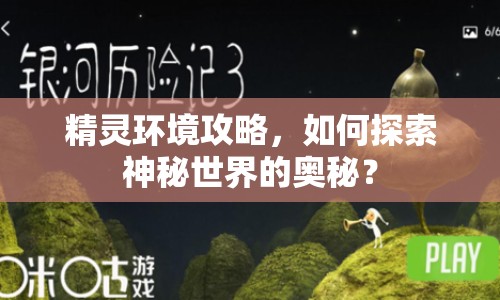 精靈環(huán)境攻略，如何探索神秘世界的奧秘？