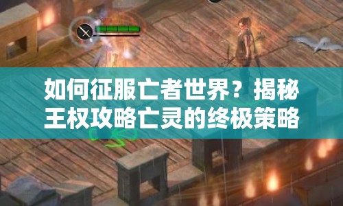 如何征服亡者世界？揭秘王權(quán)攻略亡靈的終極策略之旅
