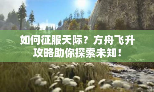 如何征服天際？方舟飛升攻略助你探索未知！