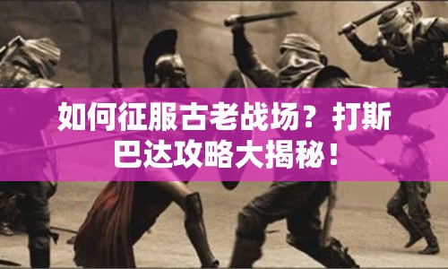 如何征服古老戰(zhàn)場(chǎng)？打斯巴達(dá)攻略大揭秘！