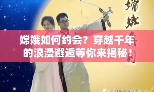 嫦娥如何約會？穿越千年的浪漫邂逅等你來揭秘！