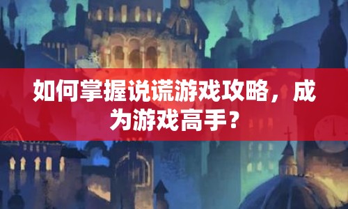 如何掌握說謊游戲攻略，成為游戲高手？