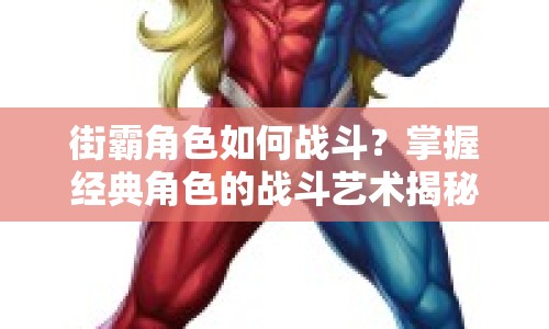 街霸角色如何戰(zhàn)斗？掌握經(jīng)典角色的戰(zhàn)斗藝術(shù)揭秘！