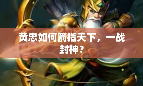 黃忠如何箭指天下，一戰(zhàn)封神？