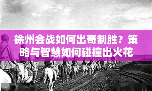 徐州會(huì)戰(zhàn)如何出奇制勝？策略與智慧如何碰撞出火花？