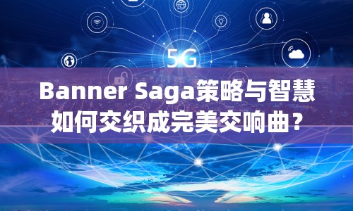Banner Saga策略與智慧如何交織成完美交響曲？