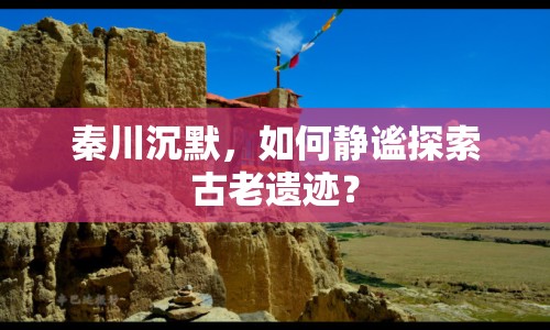 秦川沉默，如何靜謐探索古老遺跡？