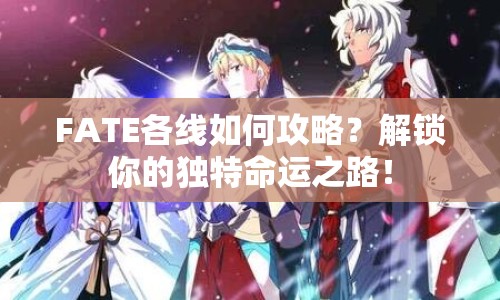 FATE各線如何攻略？解鎖你的獨特命運之路！