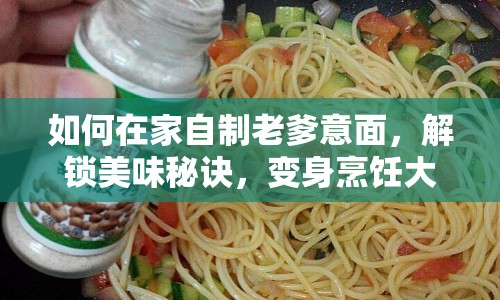 如何在家自制老爹意面，解鎖美味秘訣，變身烹飪大師？
