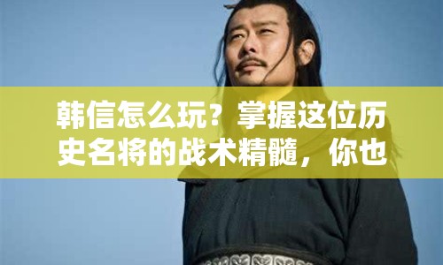 韓信怎么玩？掌握這位歷史名將的戰(zhàn)術(shù)精髓，你也能成為王者！