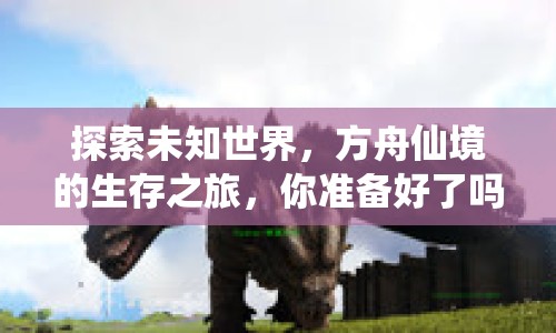 探索未知世界，方舟仙境的生存之旅，你準(zhǔn)備好了嗎？
