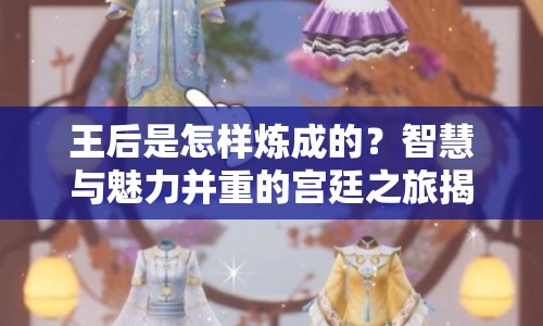 王后是怎樣煉成的？智慧與魅力并重的宮廷之旅揭秘！