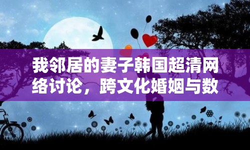 我鄰居的妻子韓國(guó)超清網(wǎng)絡(luò)討論，跨文化婚姻與數(shù)字時(shí)代的情感交流