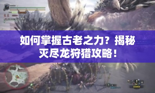 如何掌握古老之力？揭秘滅盡龍狩獵攻略！