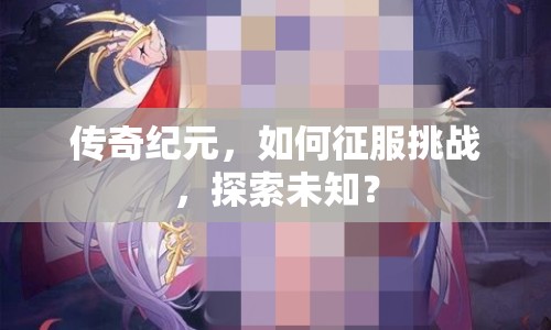 傳奇紀(jì)元，如何征服挑戰(zhàn)，探索未知？