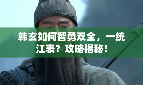 韓玄如何智勇雙全，一統(tǒng)江表？攻略揭秘！