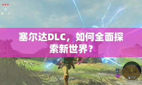 塞爾達(dá)DLC，如何全面探索新世界？