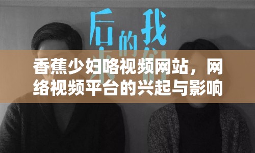 香蕉少婦咯視頻網(wǎng)站，網(wǎng)絡(luò)視頻平臺(tái)的興起與影響