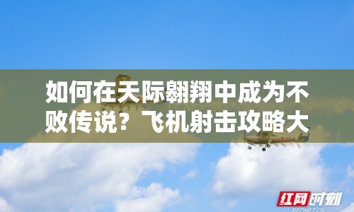 如何在天際翱翔中成為不敗傳說？飛機射擊攻略大揭秘！