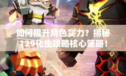 如何提升角色實(shí)力？揭秘129化生攻略核心策略！