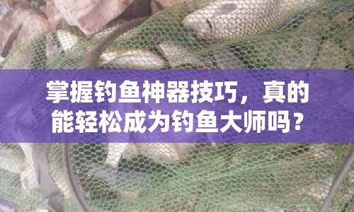 掌握釣魚神器技巧，真的能輕松成為釣魚大師嗎？