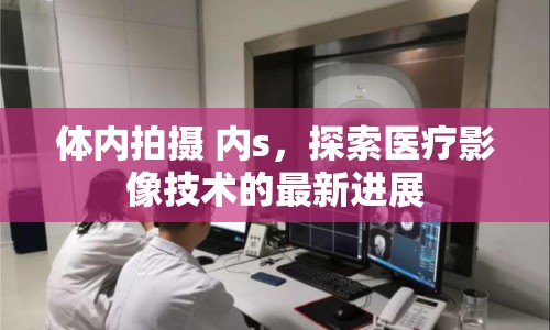 體內(nèi)拍攝 內(nèi)s，探索醫(yī)療影像技術(shù)的最新進(jìn)展