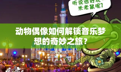 動物偶像如何解鎖音樂夢想的奇妙之旅？