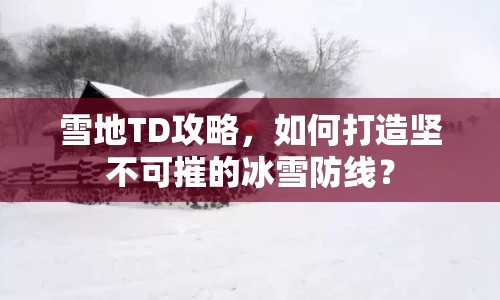 雪地TD攻略，如何打造堅不可摧的冰雪防線？