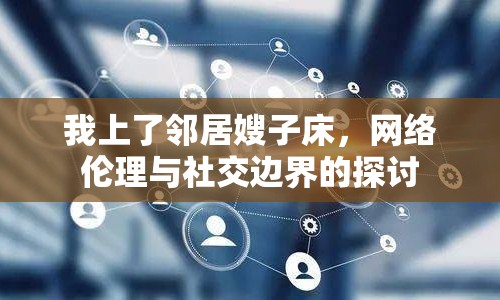 我上了鄰居嫂子床，網(wǎng)絡(luò)倫理與社交邊界的探討