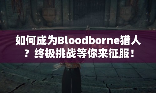 如何成為Bloodborne獵人？終極挑戰(zhàn)等你來征服！