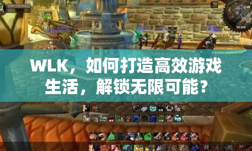 WLK，如何打造高效游戲生活，解鎖無限可能？
