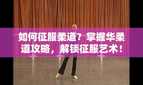 如何征服柔道？掌握華柔道攻略，解鎖征服藝術(shù)！