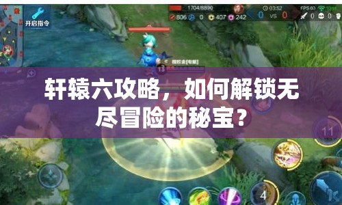 軒轅六攻略，如何解鎖無(wú)盡冒險(xiǎn)的秘寶？