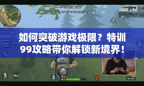 如何突破游戲極限？特訓(xùn)99攻略帶你解鎖新境界！
