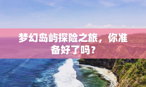 夢(mèng)幻島嶼探險(xiǎn)之旅，你準(zhǔn)備好了嗎？