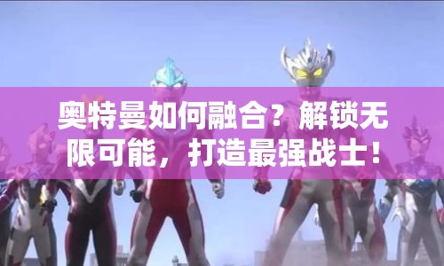 奧特曼如何融合？解鎖無限可能，打造最強(qiáng)戰(zhàn)士！