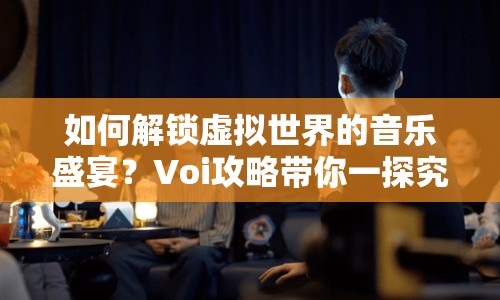 如何解鎖虛擬世界的音樂(lè)盛宴？Voi攻略帶你一探究竟！