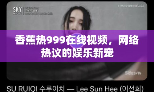 香蕉熱999在線視頻，網(wǎng)絡(luò)熱議的娛樂新寵