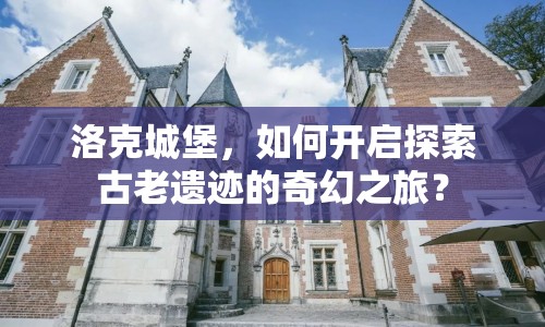 洛克城堡，如何開啟探索古老遺跡的奇幻之旅？