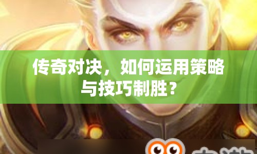 傳奇對決，如何運用策略與技巧制勝？