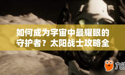 如何成為宇宙中最耀眼的守護者？太陽戰(zhàn)士攻略全解析