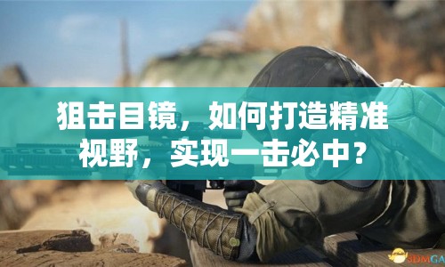狙擊目鏡，如何打造精準(zhǔn)視野，實(shí)現(xiàn)一擊必中？