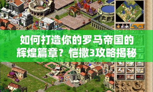 如何打造你的羅馬帝國的輝煌篇章？愷撒3攻略揭秘！