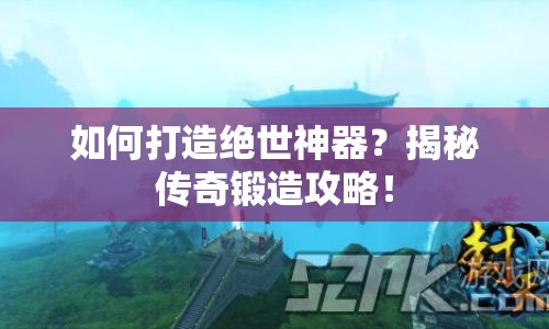 如何打造絕世神器？揭秘傳奇鍛造攻略！
